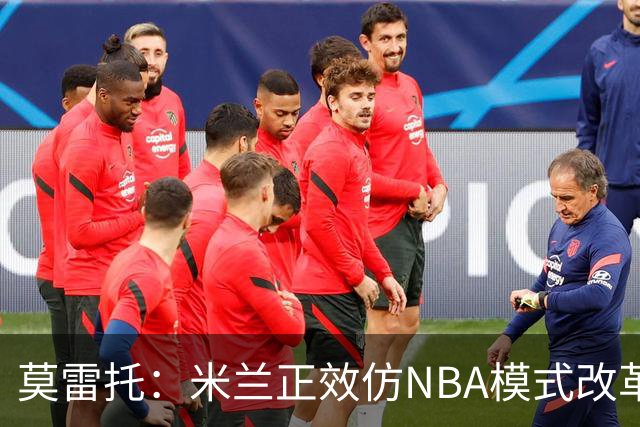 莫雷托：米兰正效仿NBA模式改革，希望创建类似NBA的组织管理结构